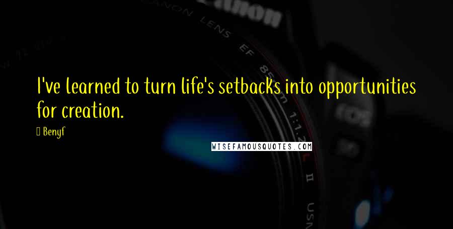 Benyf Quotes: I've learned to turn life's setbacks into opportunities for creation.