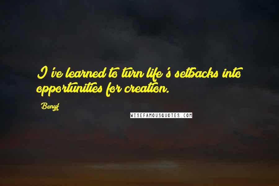 Benyf Quotes: I've learned to turn life's setbacks into opportunities for creation.