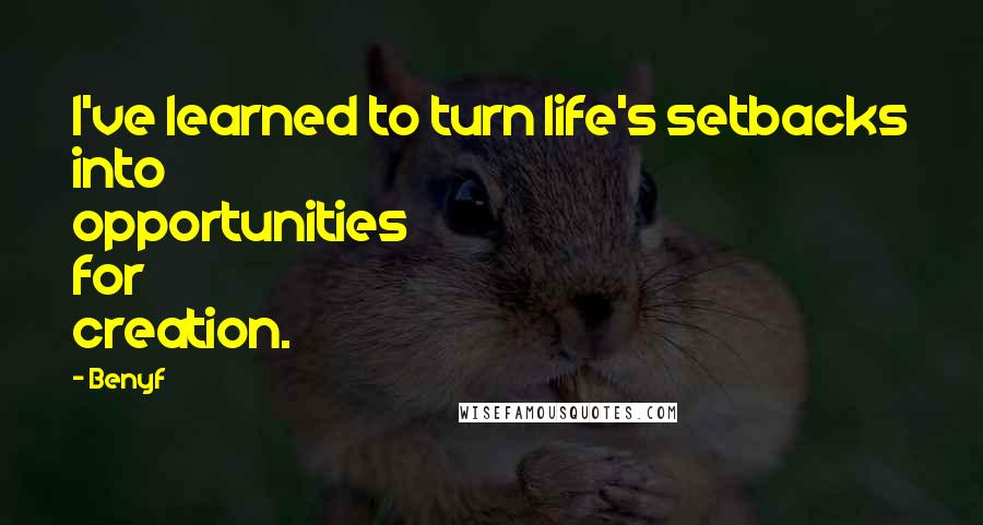 Benyf Quotes: I've learned to turn life's setbacks into opportunities for creation.