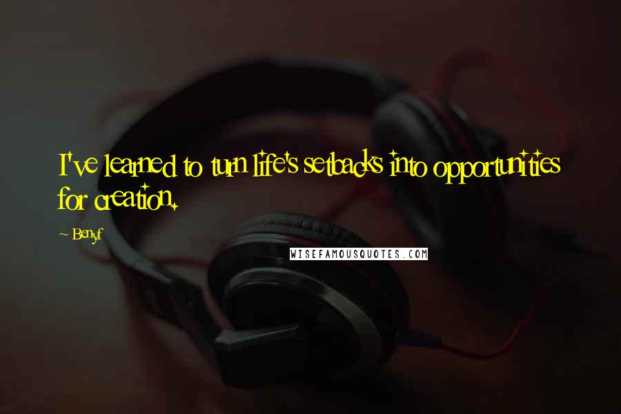 Benyf Quotes: I've learned to turn life's setbacks into opportunities for creation.