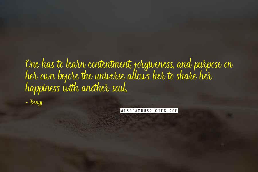 Benyf Quotes: One has to learn contentment, forgiveness, and purpose on her own before the universe allows her to share her happiness with another soul.