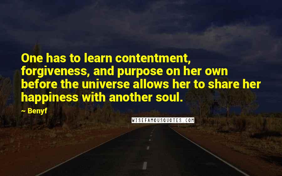 Benyf Quotes: One has to learn contentment, forgiveness, and purpose on her own before the universe allows her to share her happiness with another soul.