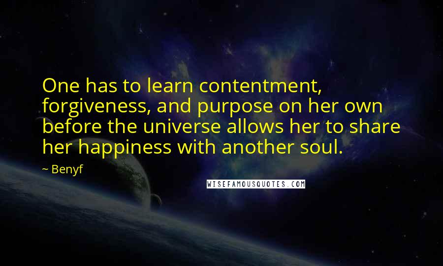 Benyf Quotes: One has to learn contentment, forgiveness, and purpose on her own before the universe allows her to share her happiness with another soul.