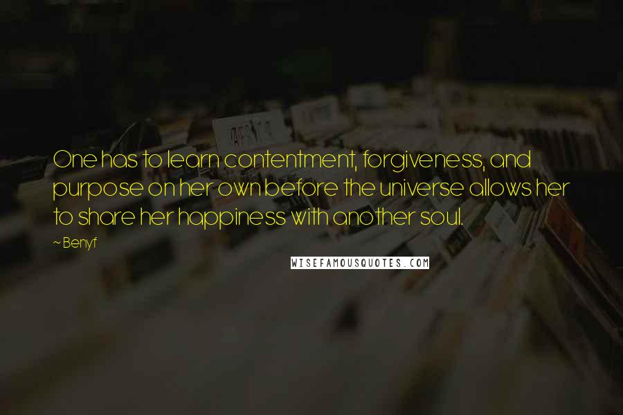 Benyf Quotes: One has to learn contentment, forgiveness, and purpose on her own before the universe allows her to share her happiness with another soul.