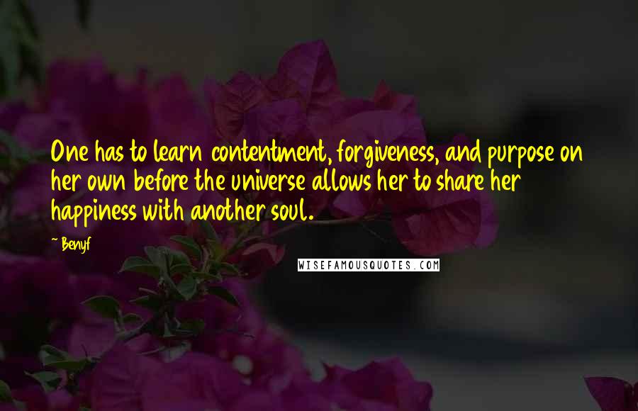 Benyf Quotes: One has to learn contentment, forgiveness, and purpose on her own before the universe allows her to share her happiness with another soul.