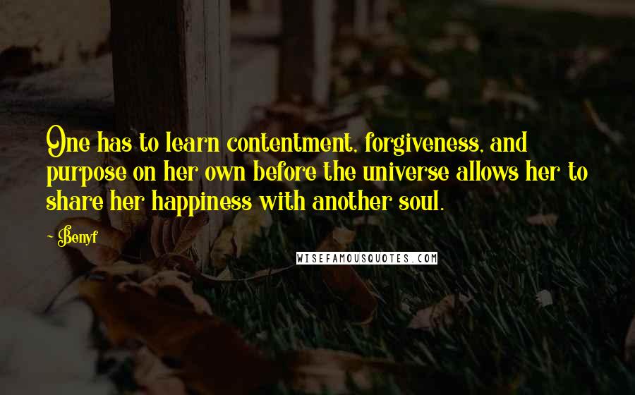 Benyf Quotes: One has to learn contentment, forgiveness, and purpose on her own before the universe allows her to share her happiness with another soul.