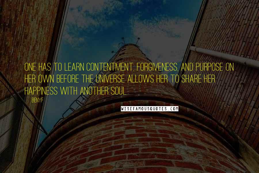 Benyf Quotes: One has to learn contentment, forgiveness, and purpose on her own before the universe allows her to share her happiness with another soul.