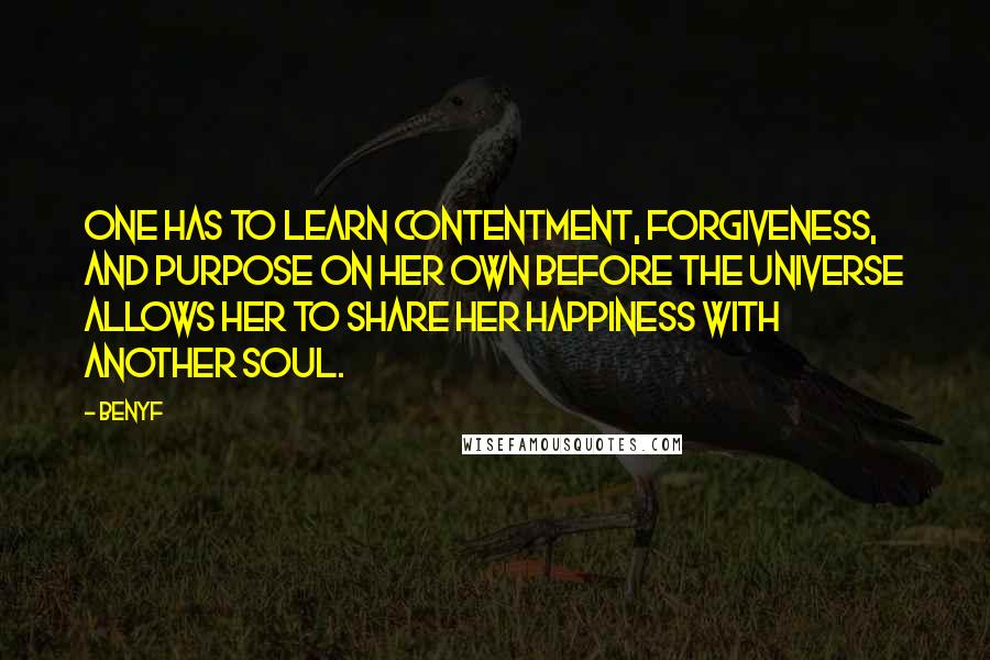 Benyf Quotes: One has to learn contentment, forgiveness, and purpose on her own before the universe allows her to share her happiness with another soul.