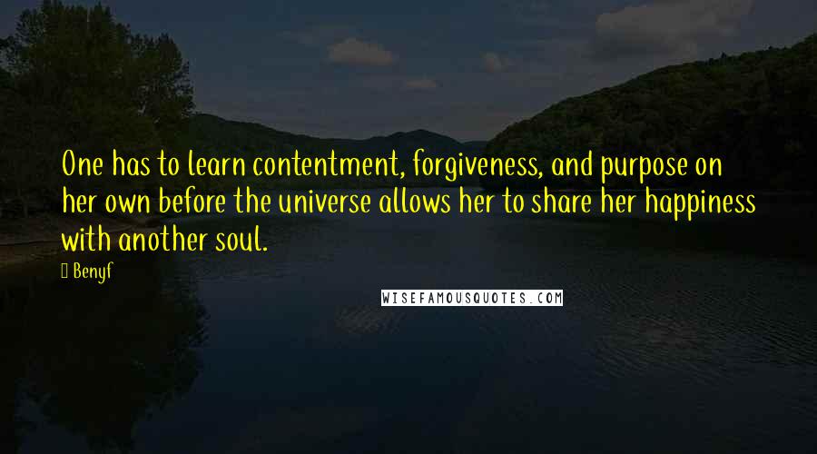 Benyf Quotes: One has to learn contentment, forgiveness, and purpose on her own before the universe allows her to share her happiness with another soul.