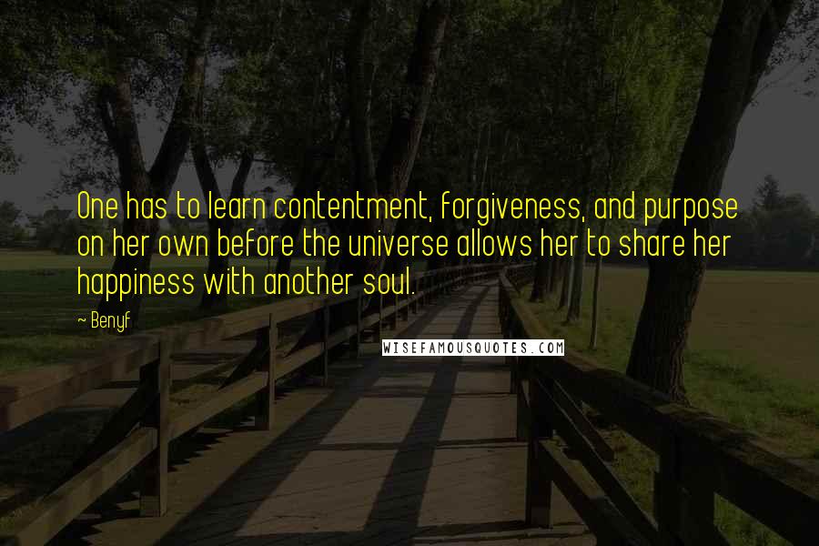 Benyf Quotes: One has to learn contentment, forgiveness, and purpose on her own before the universe allows her to share her happiness with another soul.