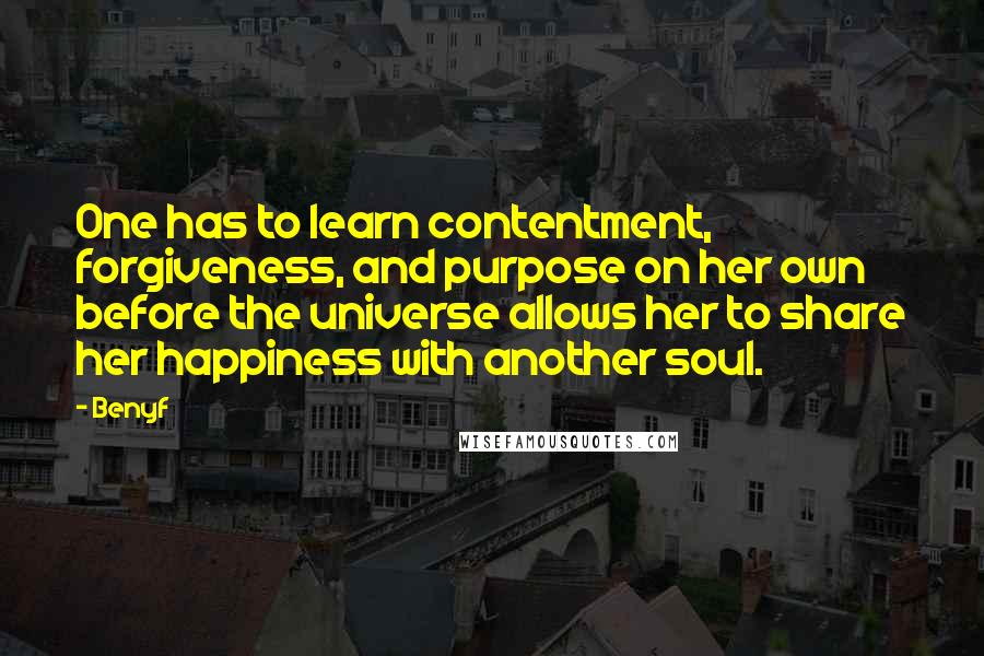 Benyf Quotes: One has to learn contentment, forgiveness, and purpose on her own before the universe allows her to share her happiness with another soul.