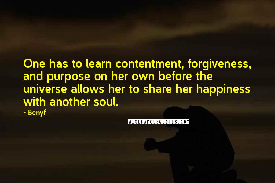 Benyf Quotes: One has to learn contentment, forgiveness, and purpose on her own before the universe allows her to share her happiness with another soul.