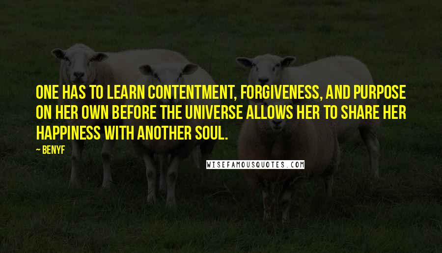 Benyf Quotes: One has to learn contentment, forgiveness, and purpose on her own before the universe allows her to share her happiness with another soul.