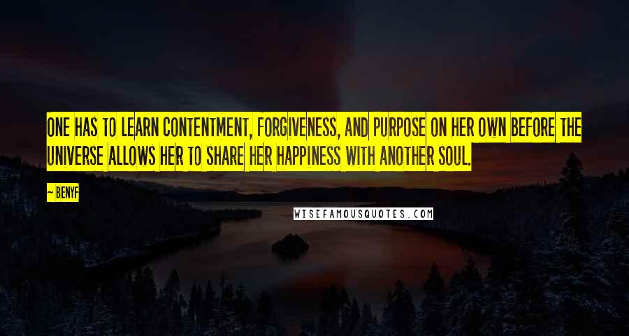 Benyf Quotes: One has to learn contentment, forgiveness, and purpose on her own before the universe allows her to share her happiness with another soul.