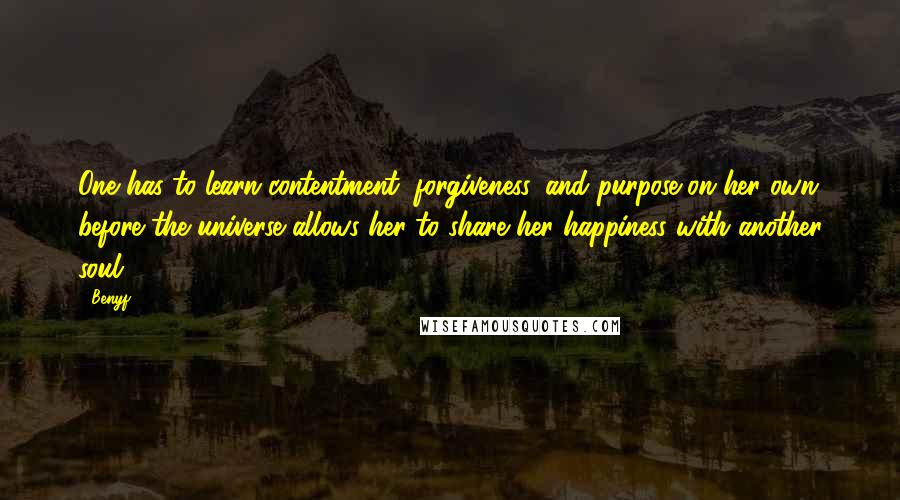 Benyf Quotes: One has to learn contentment, forgiveness, and purpose on her own before the universe allows her to share her happiness with another soul.