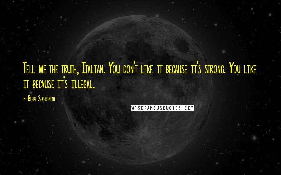 Beppe Severgnini Quotes: Tell me the truth, Italian. You don't like it because it's strong. You like it because it's illegal.