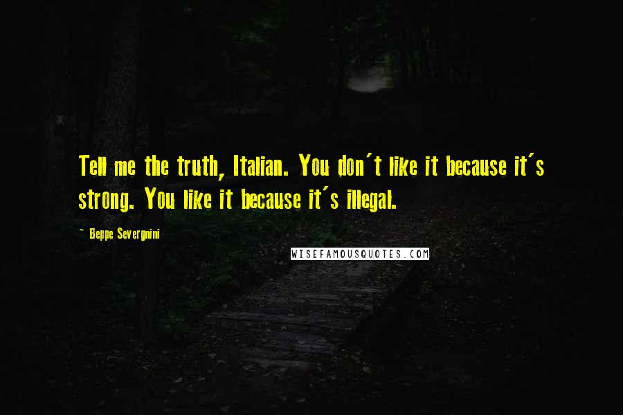 Beppe Severgnini Quotes: Tell me the truth, Italian. You don't like it because it's strong. You like it because it's illegal.