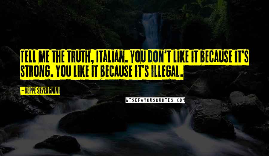 Beppe Severgnini Quotes: Tell me the truth, Italian. You don't like it because it's strong. You like it because it's illegal.