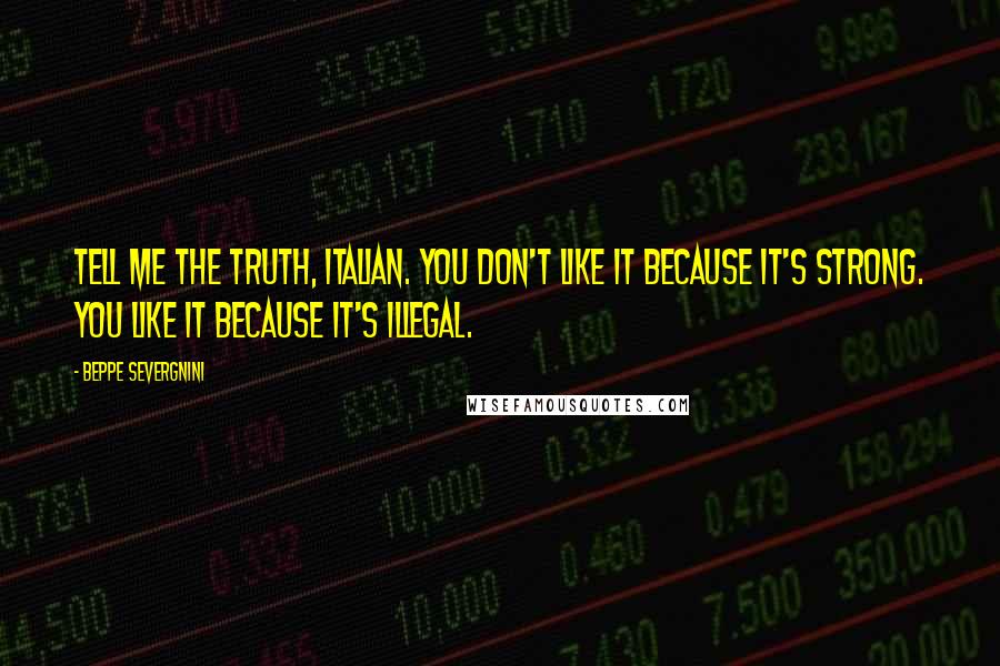 Beppe Severgnini Quotes: Tell me the truth, Italian. You don't like it because it's strong. You like it because it's illegal.