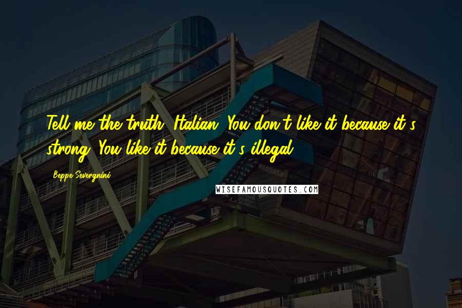 Beppe Severgnini Quotes: Tell me the truth, Italian. You don't like it because it's strong. You like it because it's illegal.