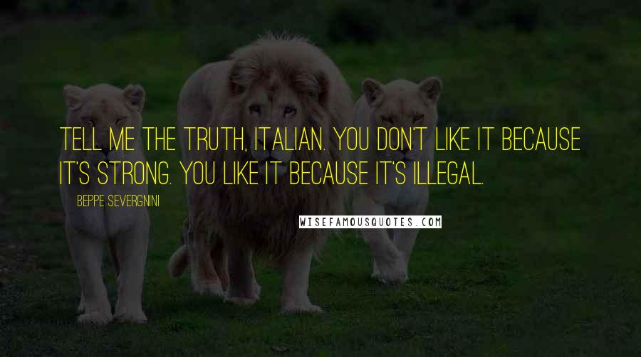 Beppe Severgnini Quotes: Tell me the truth, Italian. You don't like it because it's strong. You like it because it's illegal.