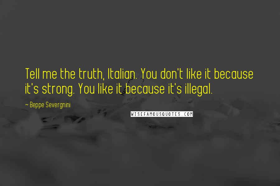 Beppe Severgnini Quotes: Tell me the truth, Italian. You don't like it because it's strong. You like it because it's illegal.