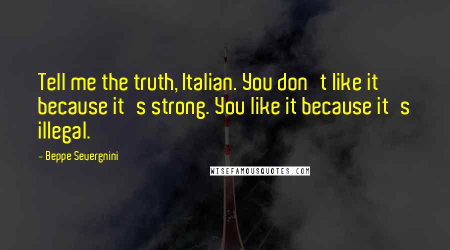 Beppe Severgnini Quotes: Tell me the truth, Italian. You don't like it because it's strong. You like it because it's illegal.