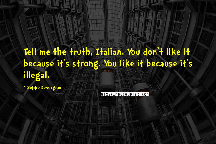 Beppe Severgnini Quotes: Tell me the truth, Italian. You don't like it because it's strong. You like it because it's illegal.