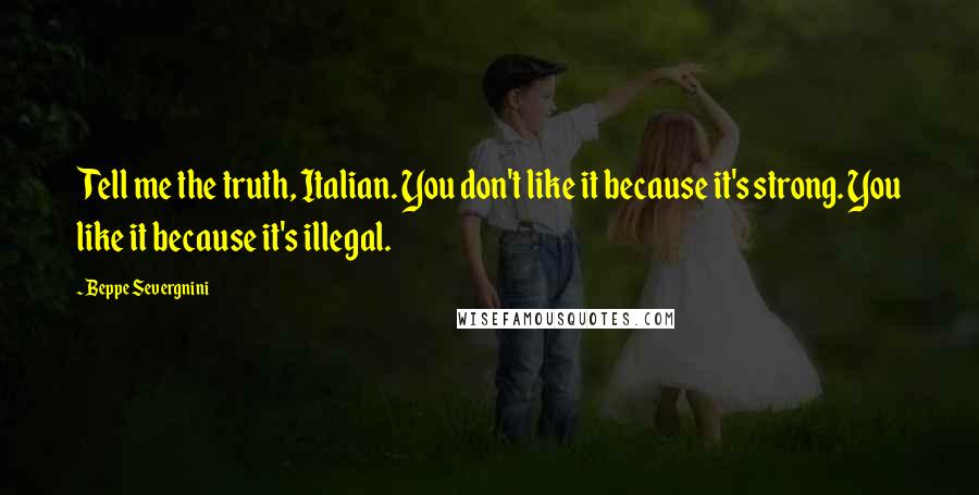 Beppe Severgnini Quotes: Tell me the truth, Italian. You don't like it because it's strong. You like it because it's illegal.