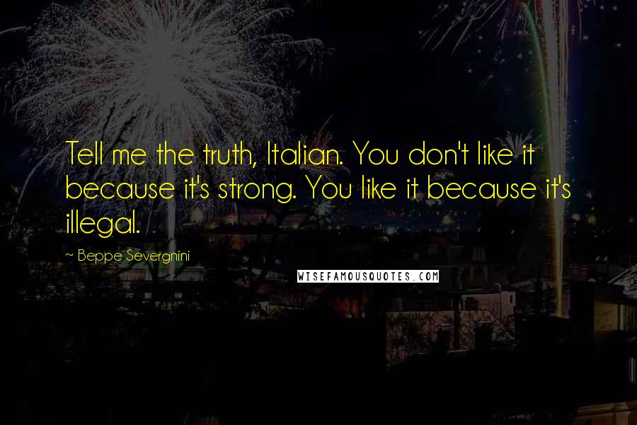 Beppe Severgnini Quotes: Tell me the truth, Italian. You don't like it because it's strong. You like it because it's illegal.