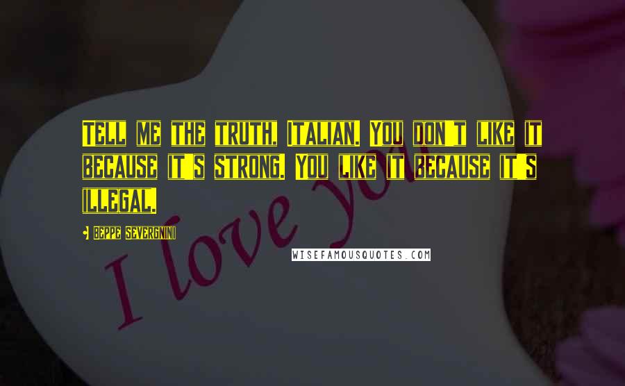 Beppe Severgnini Quotes: Tell me the truth, Italian. You don't like it because it's strong. You like it because it's illegal.