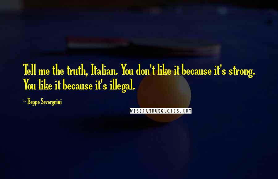 Beppe Severgnini Quotes: Tell me the truth, Italian. You don't like it because it's strong. You like it because it's illegal.