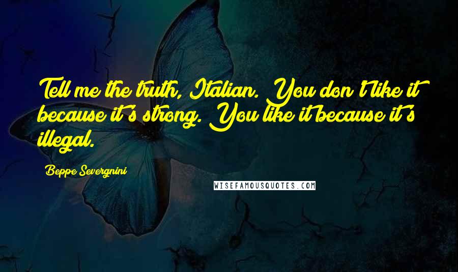 Beppe Severgnini Quotes: Tell me the truth, Italian. You don't like it because it's strong. You like it because it's illegal.