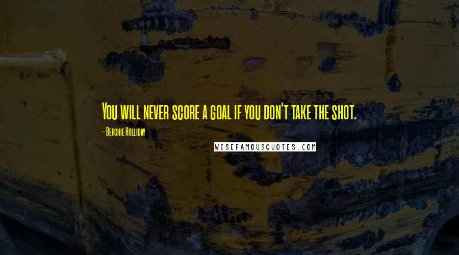 Berchie Holliday Quotes: You will never score a goal if you don't take the shot.