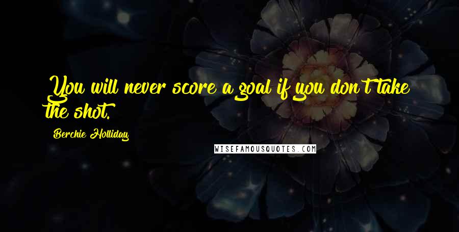 Berchie Holliday Quotes: You will never score a goal if you don't take the shot.