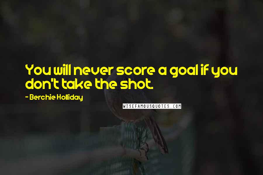 Berchie Holliday Quotes: You will never score a goal if you don't take the shot.