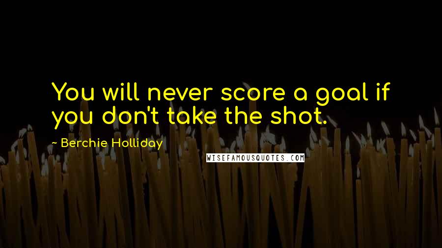 Berchie Holliday Quotes: You will never score a goal if you don't take the shot.