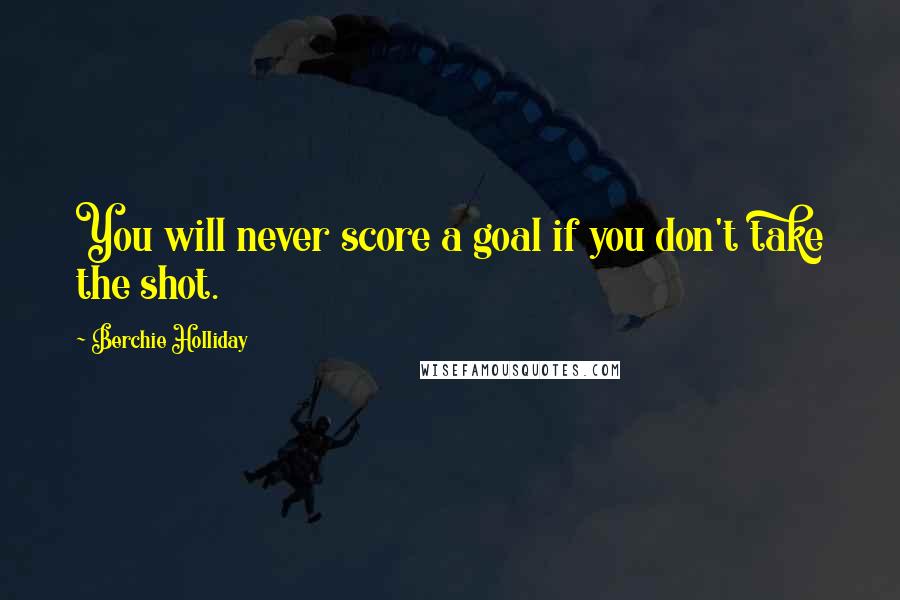 Berchie Holliday Quotes: You will never score a goal if you don't take the shot.