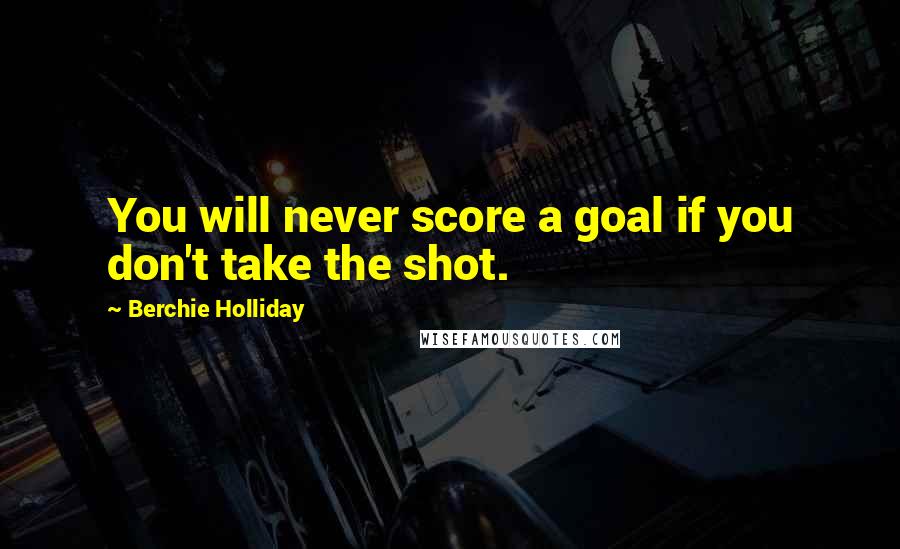 Berchie Holliday Quotes: You will never score a goal if you don't take the shot.