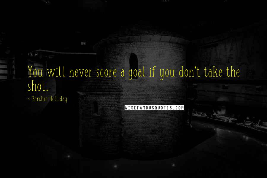 Berchie Holliday Quotes: You will never score a goal if you don't take the shot.