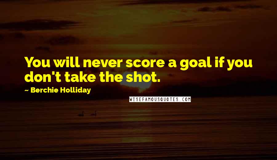Berchie Holliday Quotes: You will never score a goal if you don't take the shot.
