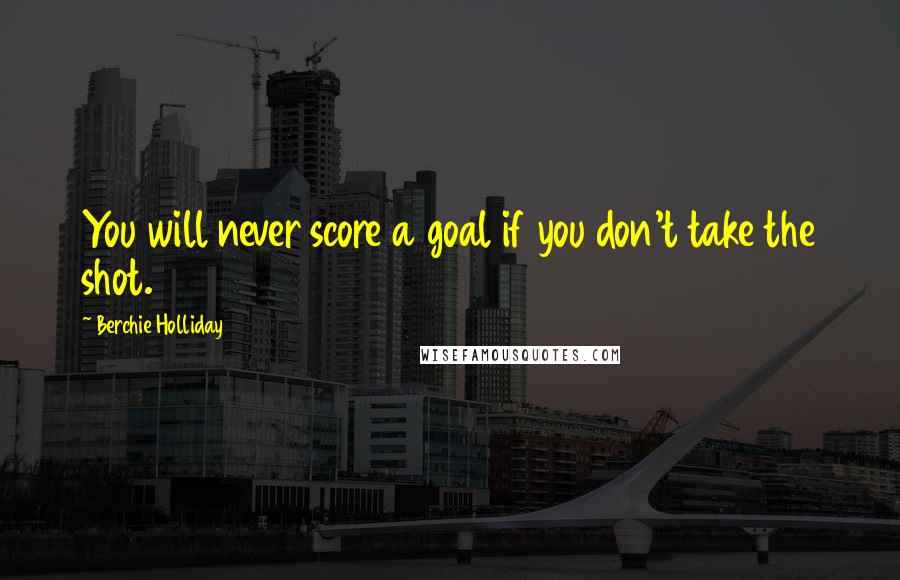 Berchie Holliday Quotes: You will never score a goal if you don't take the shot.