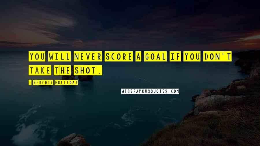 Berchie Holliday Quotes: You will never score a goal if you don't take the shot.