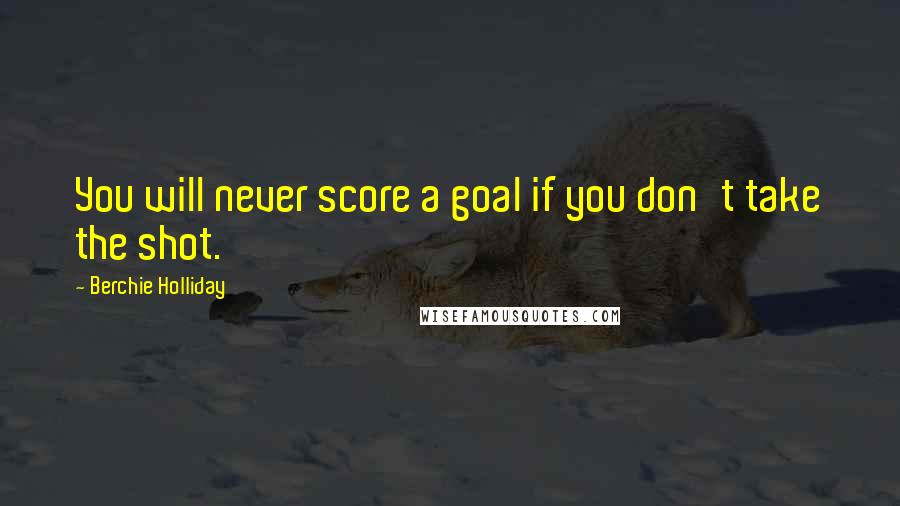 Berchie Holliday Quotes: You will never score a goal if you don't take the shot.