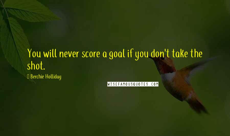 Berchie Holliday Quotes: You will never score a goal if you don't take the shot.