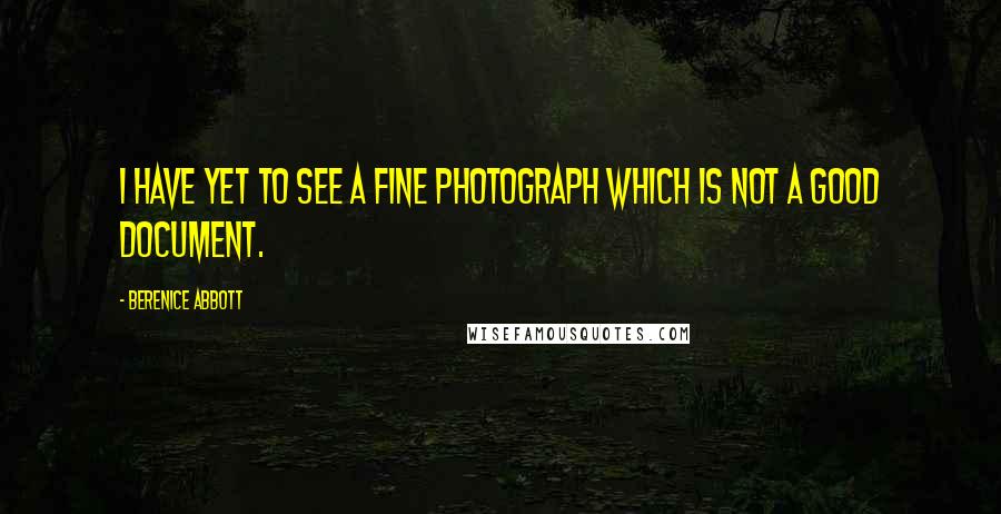 Berenice Abbott Quotes: I have yet to see a fine photograph which is not a good document.