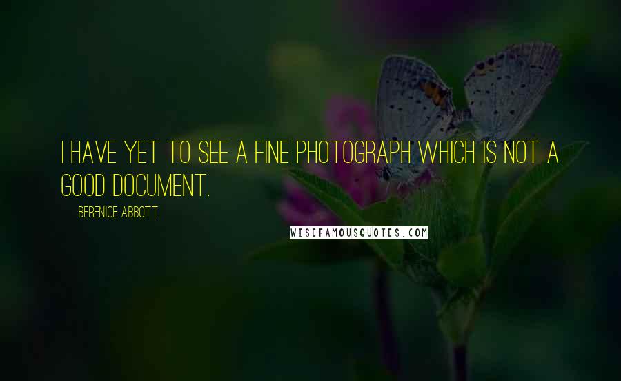 Berenice Abbott Quotes: I have yet to see a fine photograph which is not a good document.