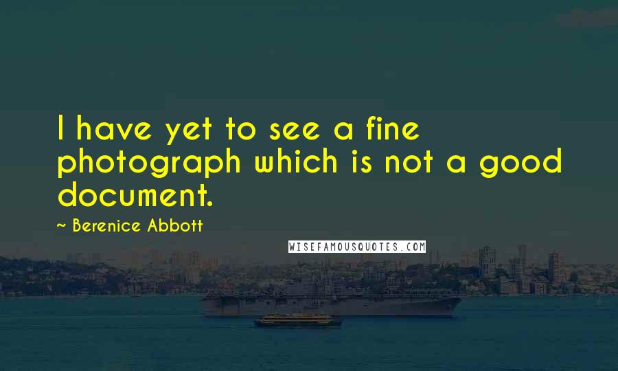 Berenice Abbott Quotes: I have yet to see a fine photograph which is not a good document.