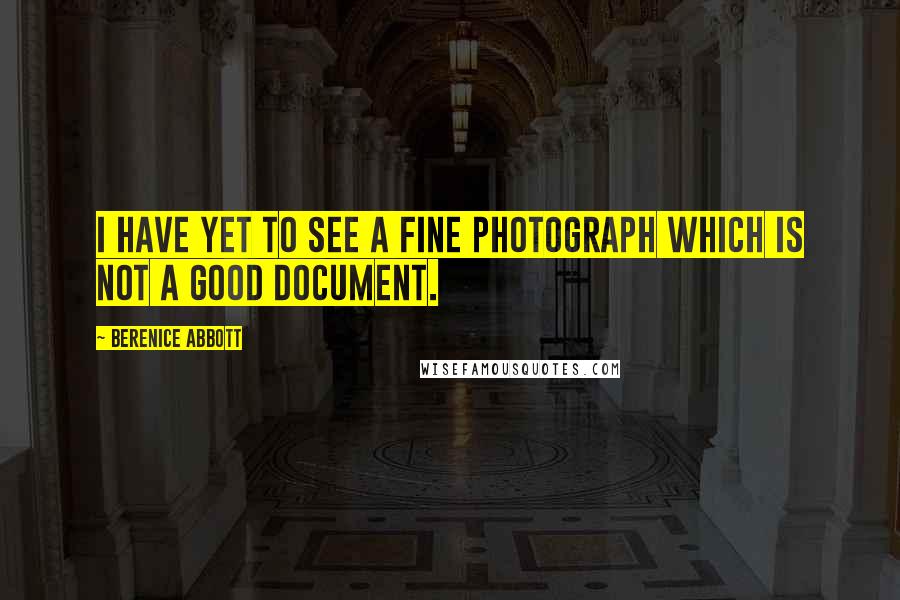 Berenice Abbott Quotes: I have yet to see a fine photograph which is not a good document.