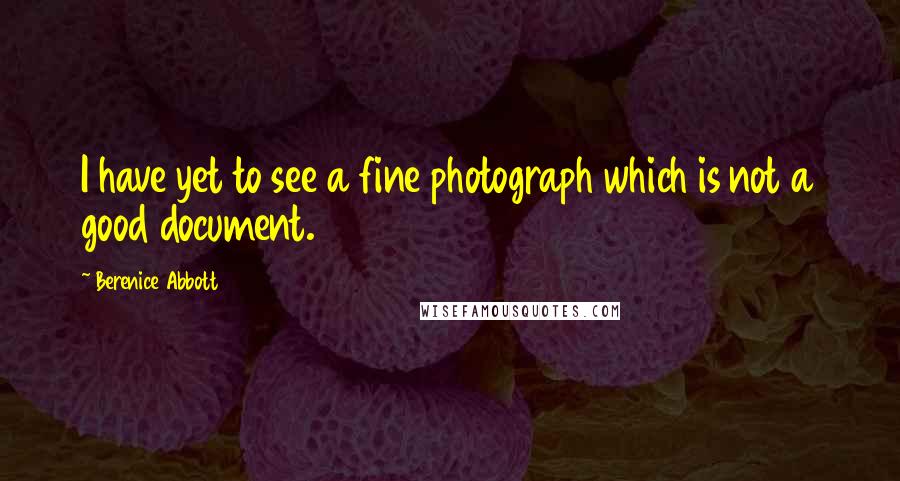 Berenice Abbott Quotes: I have yet to see a fine photograph which is not a good document.